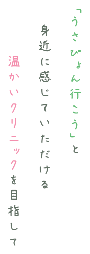 「うさぴょん行こう」と身近に感じていただける温かいクリニックを目指して